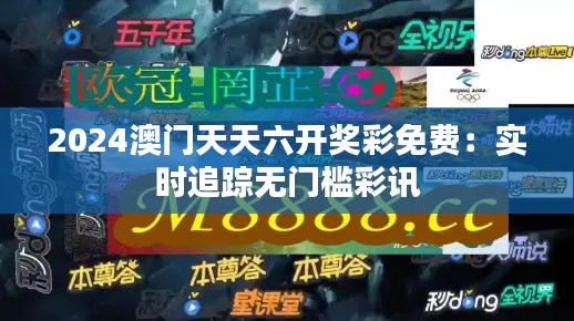 2024澳门天天六开奖彩免费:实时追踪无门槛彩讯