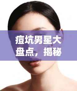 痘坑男星大盘点,揭秘明星肌肤背后的秘密