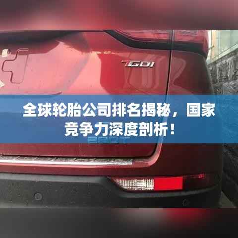 全球轮胎公司排名揭秘,国家竞争力深度剖析!