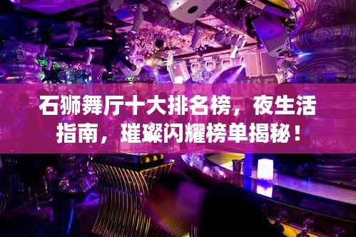 石狮舞厅十大排名榜，夜生活指南，璀璨闪耀榜单揭秘！