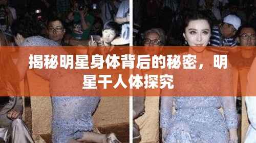 揭秘明星身体背后的秘密,明星干人体探究