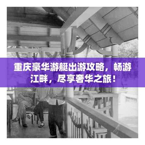 重庆豪华游艇出游攻略,畅游江畔,尽享奢华之旅!