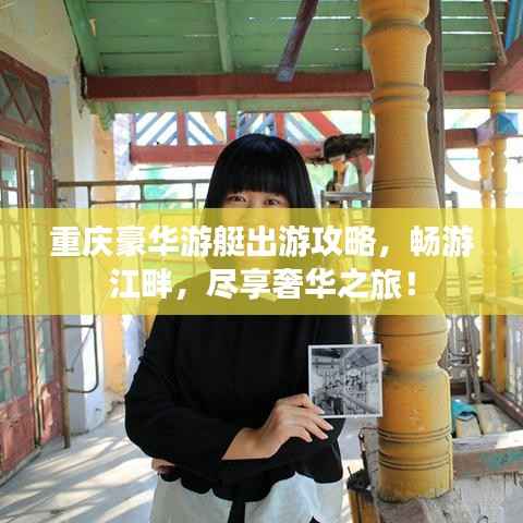 重庆豪华游艇出游攻略,畅游江畔,尽享奢华之旅!