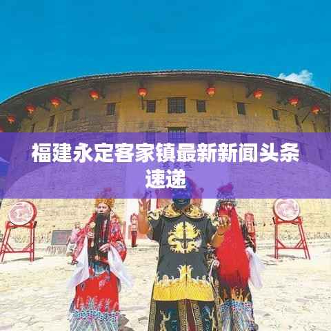 福建永定客家镇最新新闻头条速递