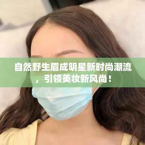 自然野生眉成明星新时尚潮流,引领美妆新风尚!