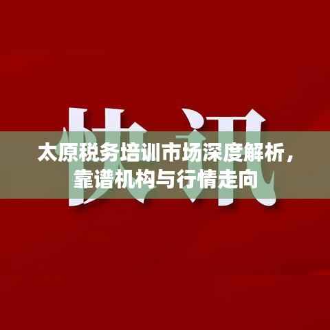 太原税务培训市场深度解析,靠谱机构与行情走向