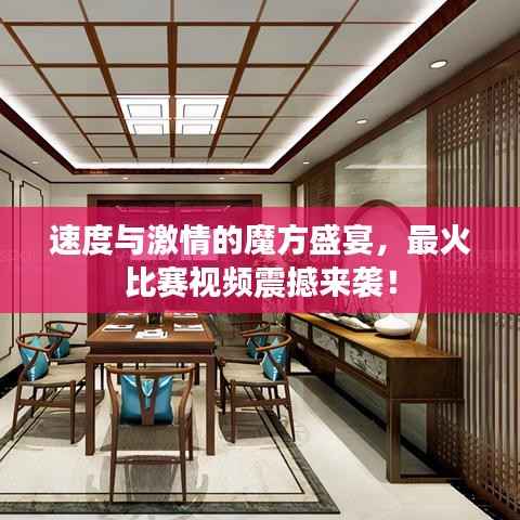 速度与激情的魔方盛宴,最火比赛视频震撼来袭!