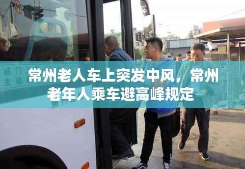 常州老人车上突发中风,常州老年人乘车避高峰规定