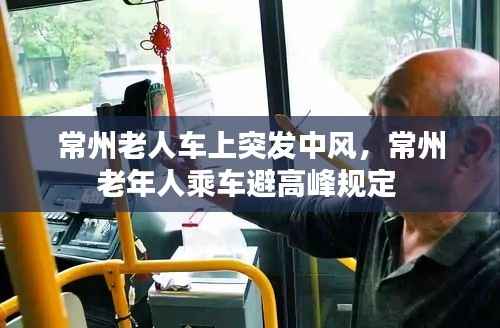 常州老人车上突发中风,常州老年人乘车避高峰规定