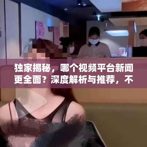 独家揭秘,哪个视频平台新闻更全面?深度解析与推荐,不容错过!