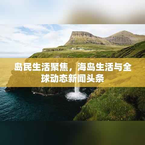 岛民生活聚焦,海岛生活与全球动态新闻头条