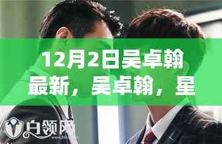 吴卓翰,星途璀璨,新里程碑闪耀记——12月2日最新动态影响深远