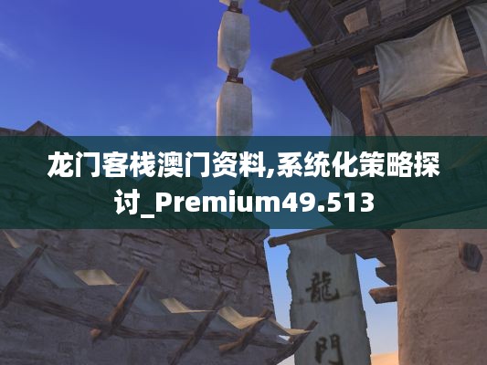 龙门客栈澳门资料,系统化策略探讨_Premium49.513