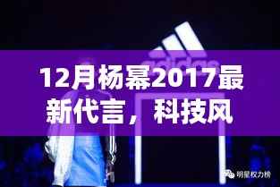 杨幂2017最新代言揭晓,科技风潮中的高科技新品惊艳亮相