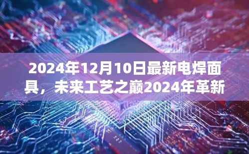 未来工艺之巅,智能电焊面具重塑科技焊接新体验(2024年革新版)
