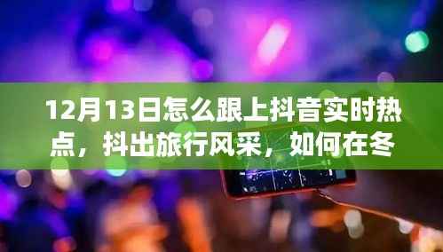 12月13日抖音旅行热点追踪,冬日秘境中的抖出风采与心灵宁静之旅