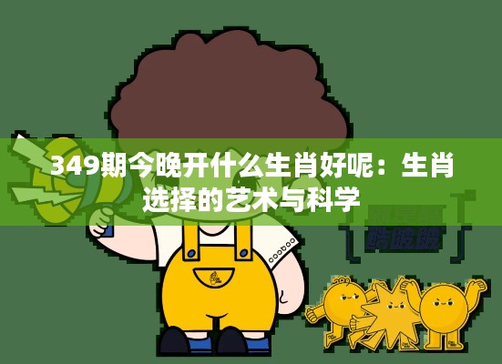 349期今晚开什么生肖好呢:生肖选择的艺术与科学