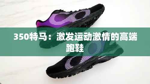 350特马:激发运动激情的高端跑鞋