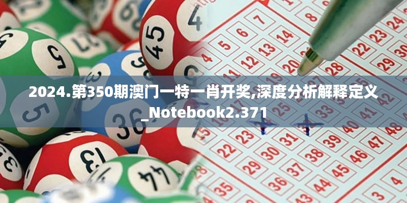2024.第350期澳门一特一肖开奖,深度分析解释定义_Notebook2.371