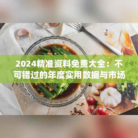 2024精准资料免费大全:不可错过的年度实用数据与市场分析