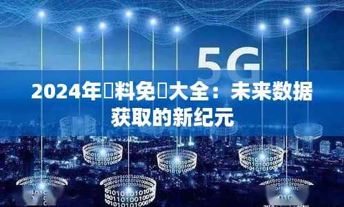 2024年資料免費大全:未来数据获取的新纪元