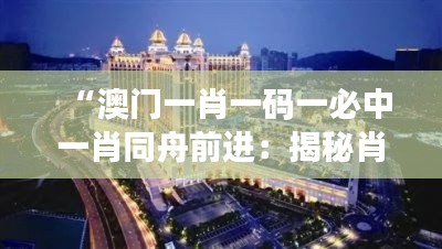 “澳门一肖一码一必中一肖同舟前进:揭秘肖签和投注策略”