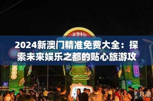 2024新澳门精准免费大全:探索未来娱乐之都的贴心旅游攻略