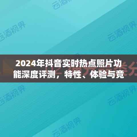 深度评测,2024年抖音实时热点照片功能特性、体验与竞品对比