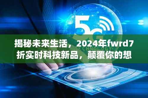 揭秘未来生活,2024年fwrd7折科技新品,颠覆想象的未来生活展望!