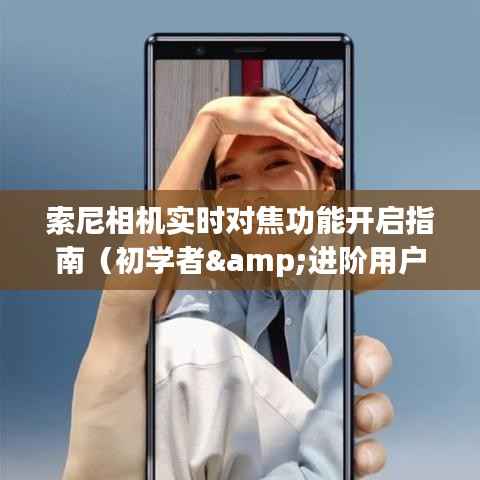 索尼相机实时对焦功能开启教程,适合初学者与进阶用户