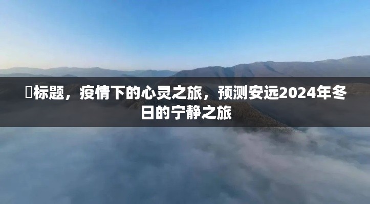 疫情下的心灵之旅,安远2024年冬日的宁静之旅预测