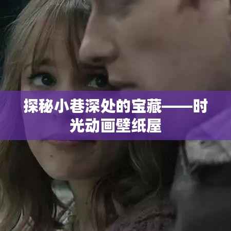 时光动画壁纸屋,小巷深处的宝藏探秘