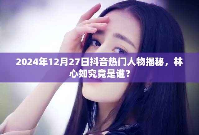 揭秘抖音热门人物林心如,身份背后的故事 2024年最新爆料