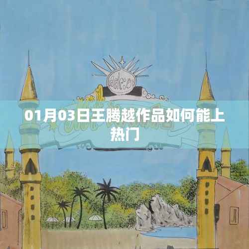 王腾越作品如何上热门?攻略揭秘!