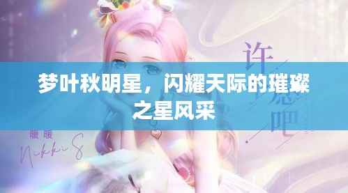 梦叶秋明星,闪耀天际的璀璨之星风采