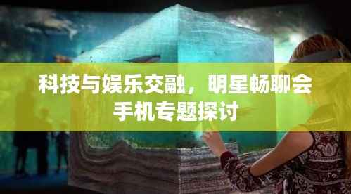 科技与娱乐交融,明星畅聊会手机专题探讨