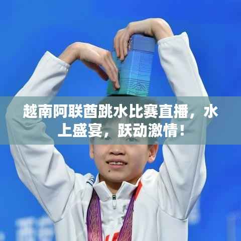 越南阿联酋跳水比赛直播,水上盛宴,跃动激情!
