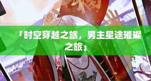 「时空穿越之旅,男主星途璀璨之旅」