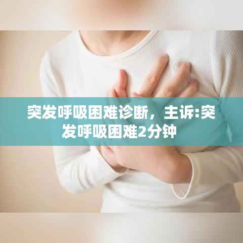 突发呼吸困难诊断,主诉:突发呼吸困难2分钟