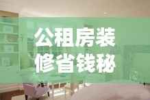 公租房装修省钱秘籍,最新实用攻略,轻松打造温馨家园!
