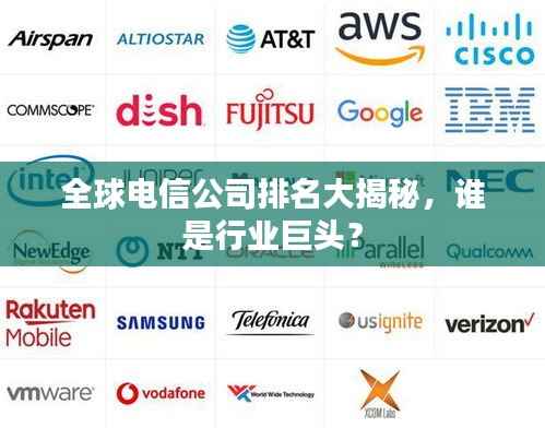 全球电信公司排名大揭秘,谁是行业巨头?