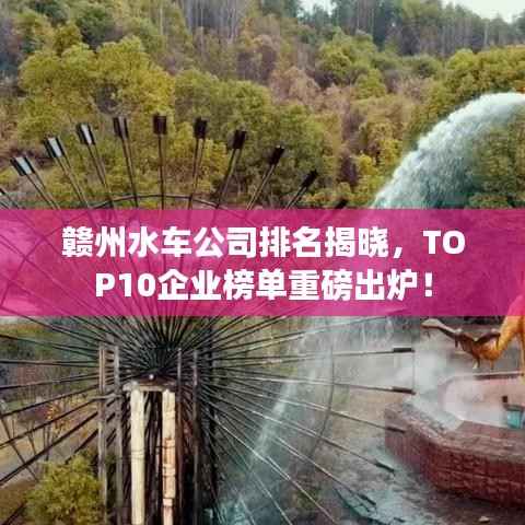 赣州水车公司排名揭晓,TOP10企业榜单重磅出炉!