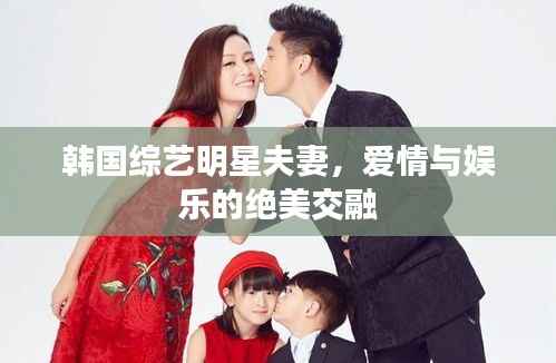 韩国综艺明星夫妻,爱情与娱乐的绝美交融