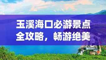 玉溪海口必游景点全攻略,畅游绝美风光!