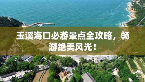 玉溪海口必游景点全攻略,畅游绝美风光!
