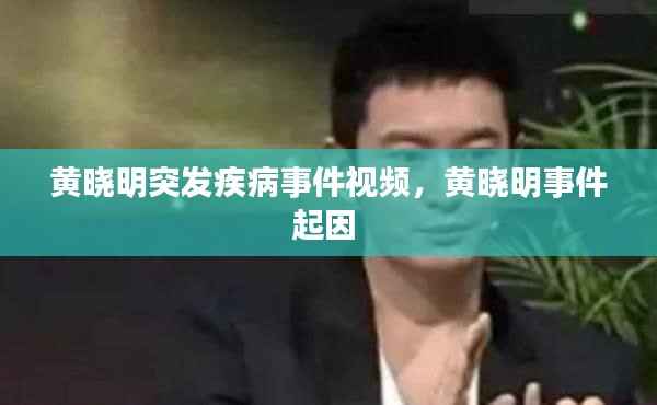 黄晓明突发疾病事件视频,黄晓明事件起因