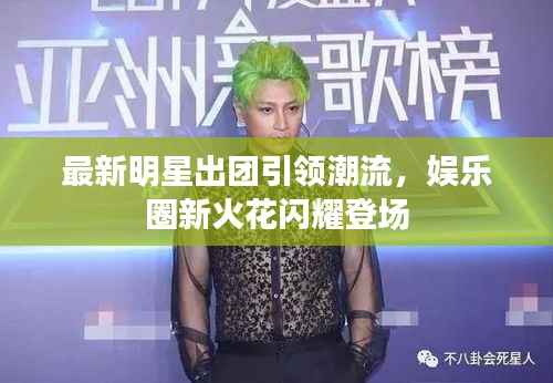 最新明星出团引领潮流,娱乐圈新火花闪耀登场