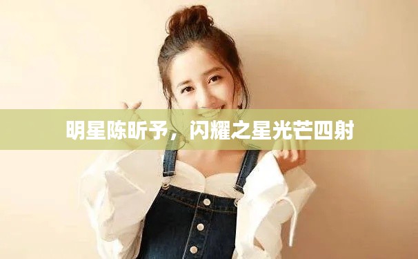 明星陈昕予,闪耀之星光芒四射