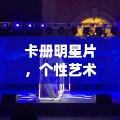 卡册明星片,个性艺术收藏与展示的魅力之选