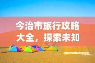 今治市旅行攻略大全,探索未知美景,尽享绝佳体验!